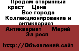 Продам старинный крест  › Цена ­ 20 000 - Все города Коллекционирование и антиквариат » Антиквариат   . Марий Эл респ.